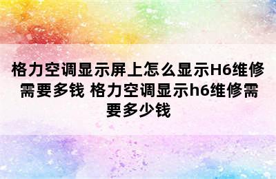 格力空调显示屏上怎么显示H6维修需要多钱 格力空调显示h6维修需要多少钱